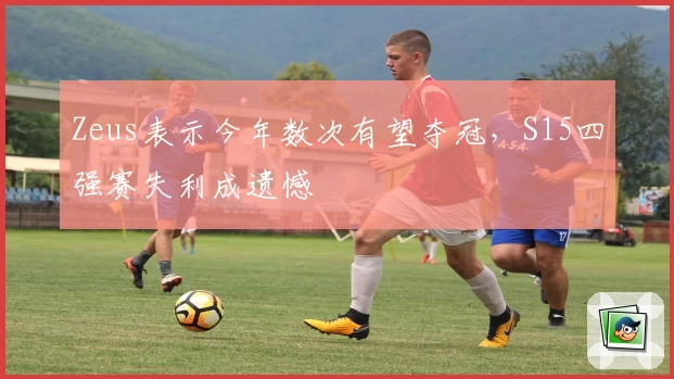 Zeus表示今年数次有望夺冠，S15四强赛失利成遗憾