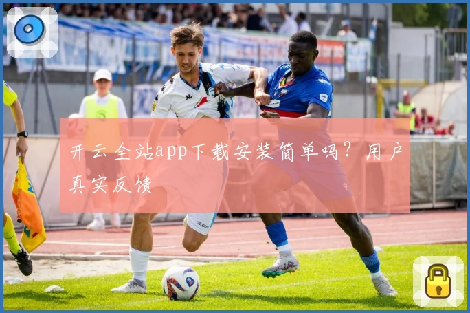 开云全站app下载安装简单吗？用户真实反馈