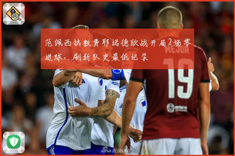 范佩西执教费耶诺德欧战开局2场零进球，刷新队史最低记录