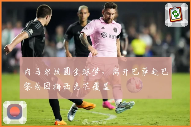 内马尔该圆金球梦,离开巴萨赴巴黎或因梅西光芒覆盖
