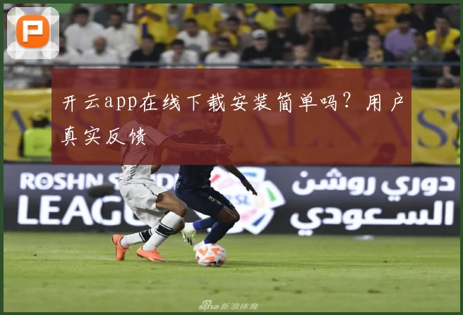 开云app在线下载安装简单吗？用户真实反馈