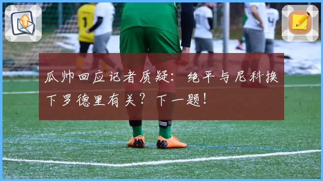 瓜帅回应记者质疑:绝平与尼科换下罗德里有关?下一题!