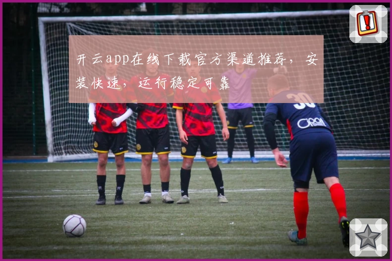 开云app在线下载官方渠道推荐，安装快速，运行稳定可靠