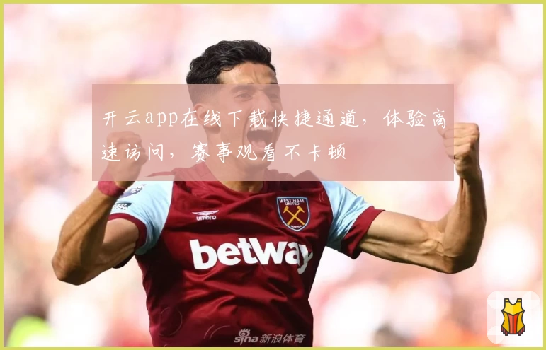 开云app在线下载快捷通道，体验高速访问，赛事观看不卡顿