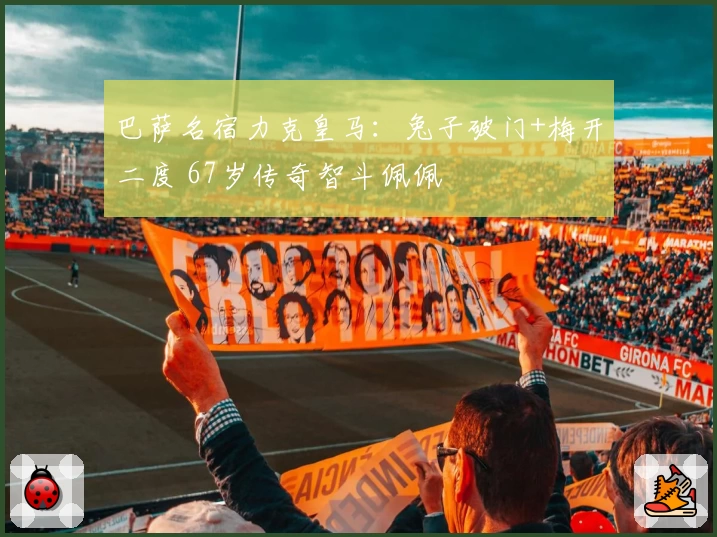 巴萨名宿力克皇马：兔子破门+梅开二度 67岁传奇智斗佩佩