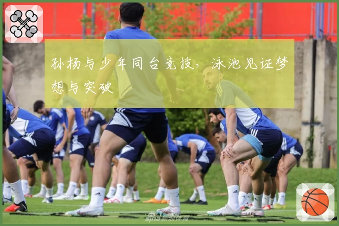 孙杨与少年同台竞技，泳池见证梦想与突破