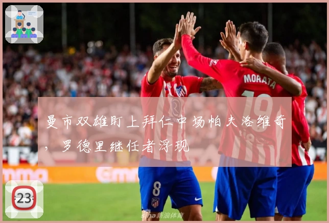 曼市双雄盯上拜仁中场帕夫洛维奇,罗德里继任者浮现