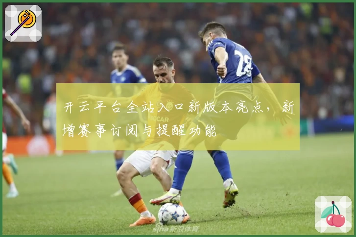 开云平台全站入口新版本亮点，新增赛事订阅与提醒功能