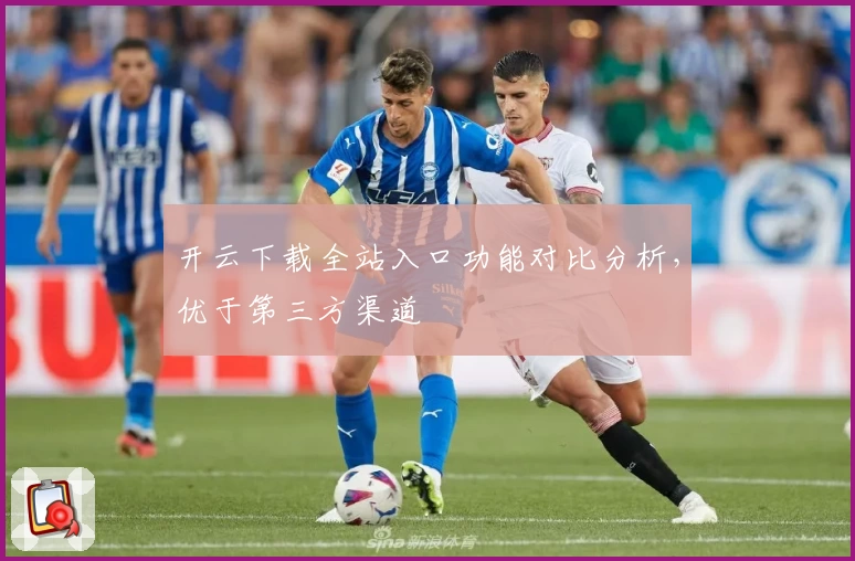 开云下载全站入口功能对比分析,优于第三方渠道