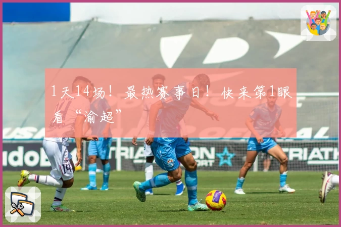 1天14场！最热赛事日！快来第1眼看“渝超”