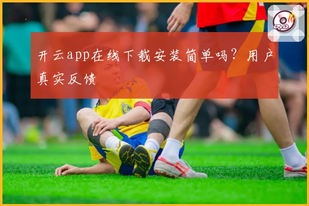 开云app在线下载安装简单吗？用户真实反馈