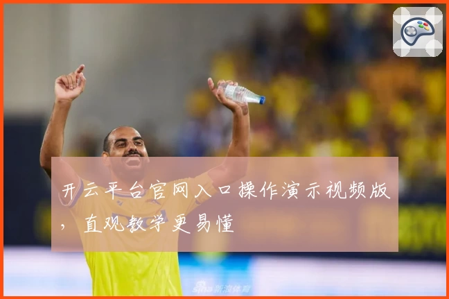 开云平台官网入口操作演示视频版,直观教学更易懂