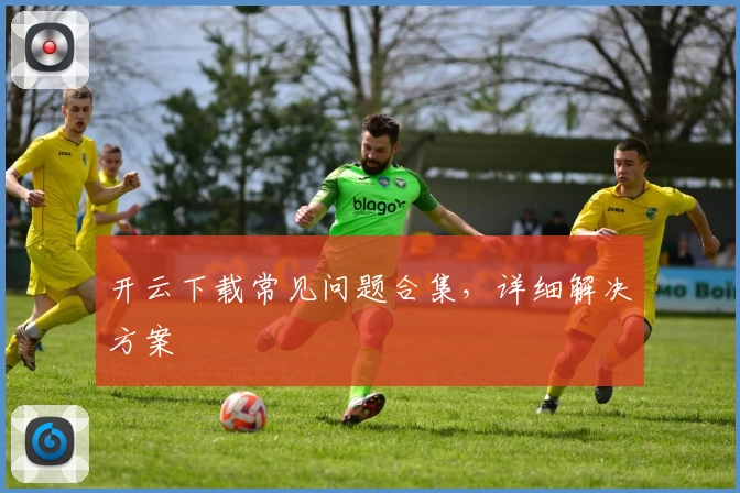 开云下载常见问题合集，详细解决方案