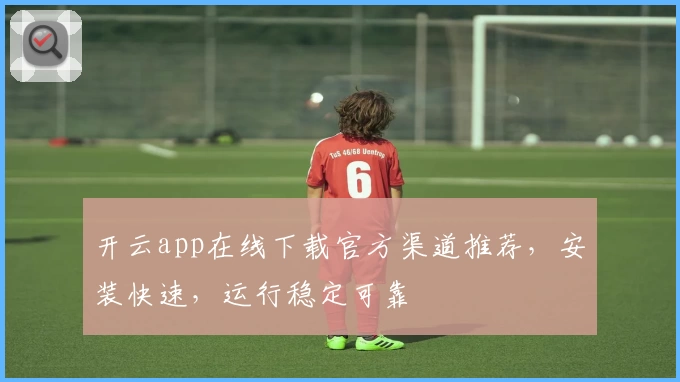 开云app在线下载官方渠道推荐，安装快速，运行稳定可靠