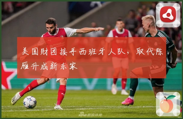 美国财团接手西班牙人队,取代陈雁升成新东家