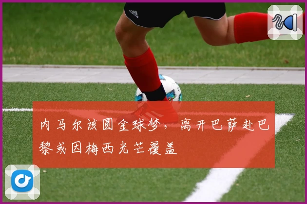 内马尔该圆金球梦,离开巴萨赴巴黎或因梅西光芒覆盖