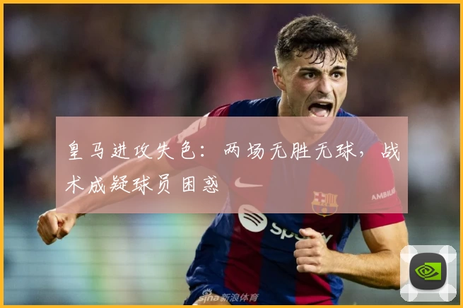 皇马进攻失色：两场无胜无球，战术成疑球员困惑
