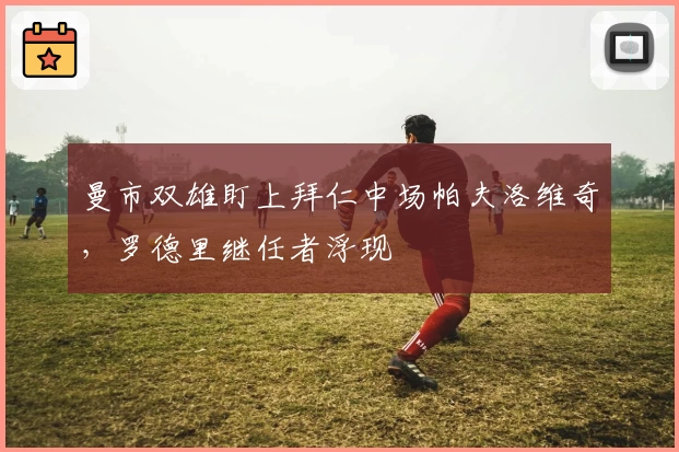 曼市双雄盯上拜仁中场帕夫洛维奇,罗德里继任者浮现