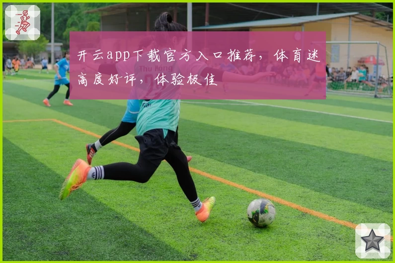 开云app下载官方入口推荐，体育迷高度好评，体验极佳
