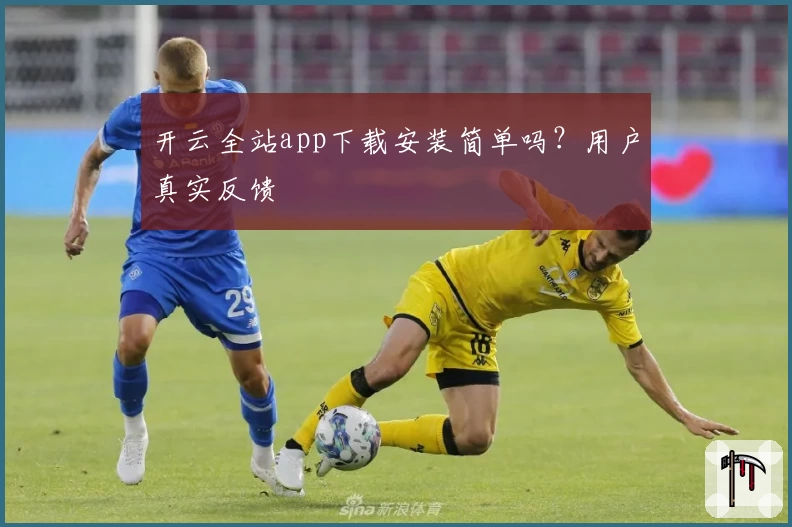 开云全站app下载安装简单吗？用户真实反馈
