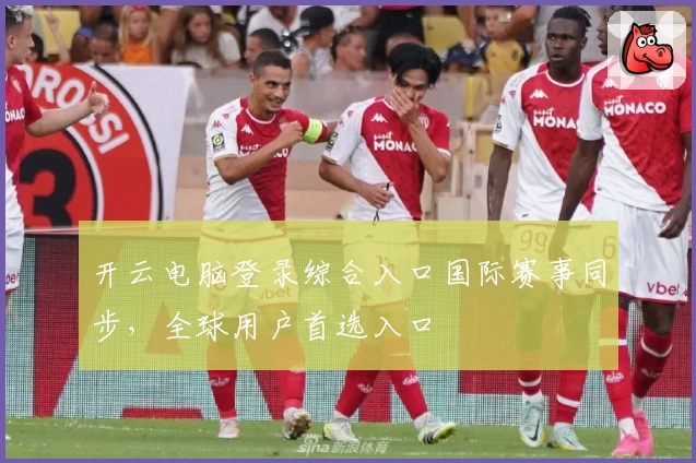 开云电脑登录综合入口国际赛事同步，全球用户首选入口
