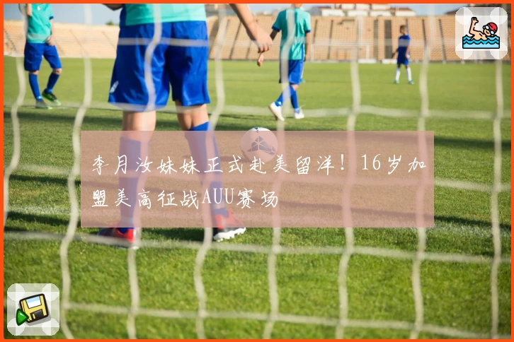 李月汝妹妹正式赴美留洋!16岁加盟美高征战AUU赛场