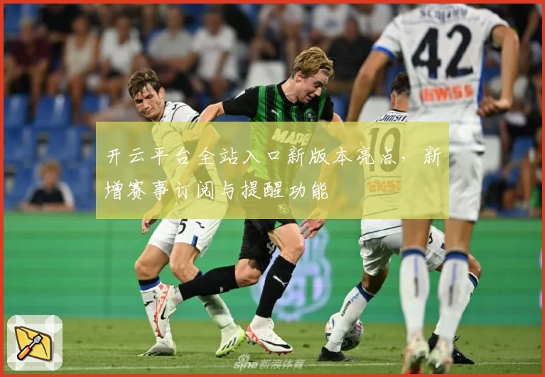 开云平台全站入口新版本亮点，新增赛事订阅与提醒功能