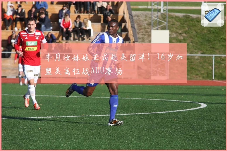 李月汝妹妹正式赴美留洋!16岁加盟美高征战AUU赛场