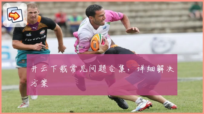 开云下载常见问题合集，详细解决方案