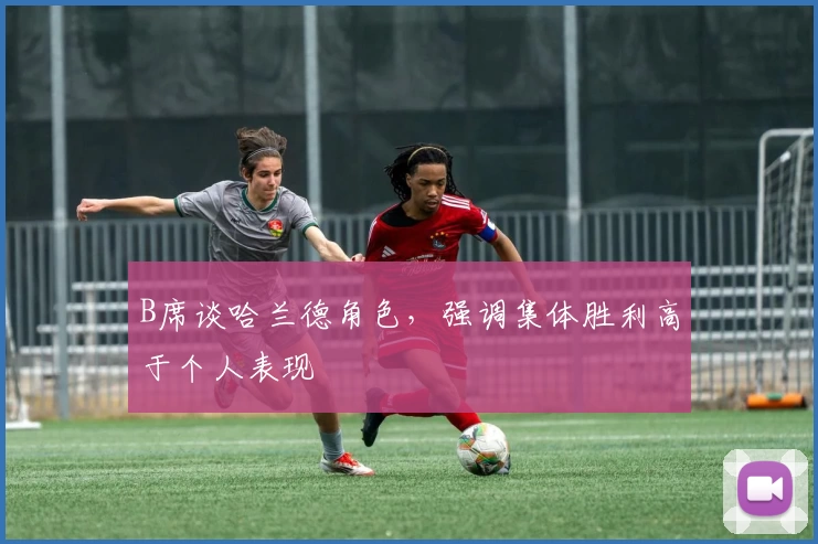 B席谈哈兰德角色，强调集体胜利高于个人表现